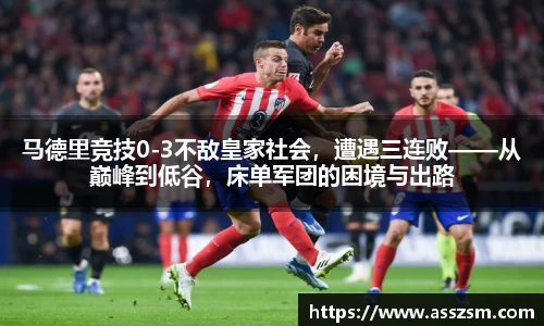 马德里竞技0-3不敌皇家社会，遭遇三连败——从巅峰到低谷，床单军团的困境与出路