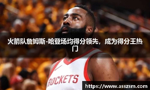 火箭队詹姆斯-哈登场均得分领先，成为得分王热门