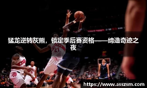 猛龙逆转灰熊，锁定季后赛资格——缔造奇迹之夜