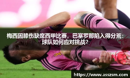 梅西因膝伤缺席西甲比赛，巴塞罗那陷入得分荒：球队如何应对挑战？