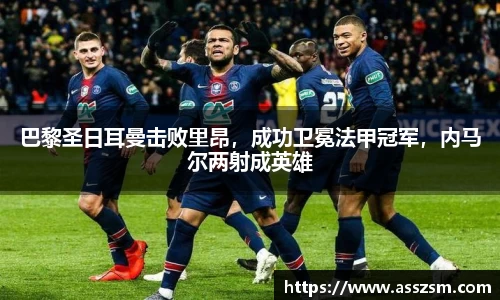 巴黎圣日耳曼击败里昂，成功卫冕法甲冠军，内马尔两射成英雄