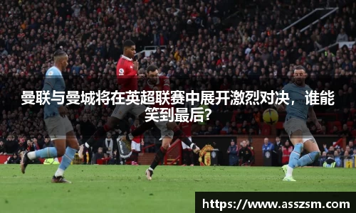 曼联与曼城将在英超联赛中展开激烈对决，谁能笑到最后？