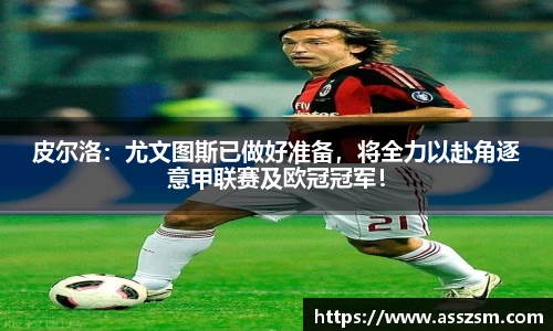 皮尔洛：尤文图斯已做好准备，将全力以赴角逐意甲联赛及欧冠冠军！