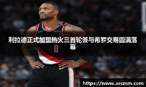 利拉德正式加盟热火三首轮签与希罗交易圆满落幕