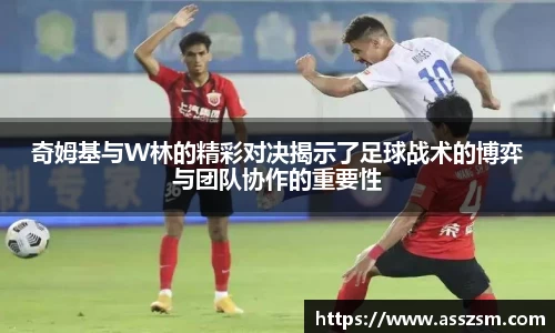 奇姆基与W林的精彩对决揭示了足球战术的博弈与团队协作的重要性