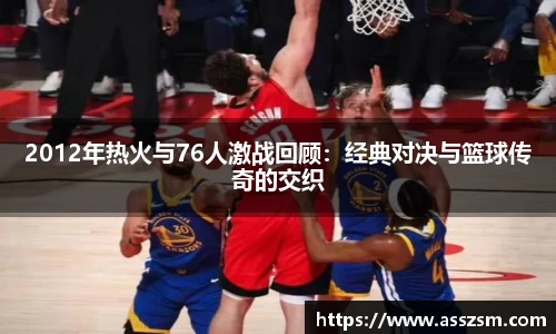 2012年热火与76人激战回顾：经典对决与篮球传奇的交织