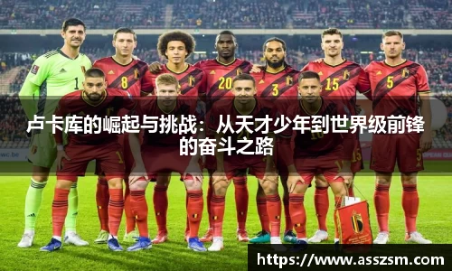卢卡库的崛起与挑战：从天才少年到世界级前锋的奋斗之路