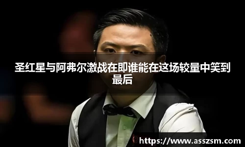 圣红星与阿弗尔激战在即谁能在这场较量中笑到最后
