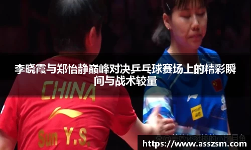 李晓霞与郑怡静巅峰对决乒乓球赛场上的精彩瞬间与战术较量