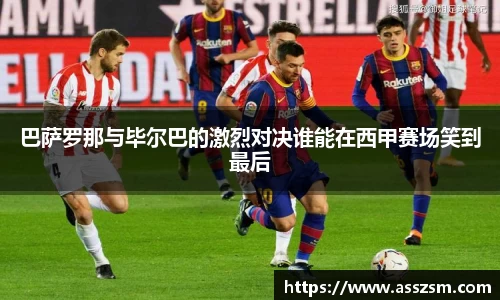 巴萨罗那与毕尔巴的激烈对决谁能在西甲赛场笑到最后