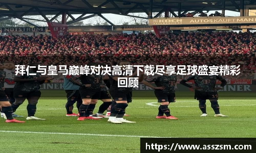 拜仁与皇马巅峰对决高清下载尽享足球盛宴精彩回顾