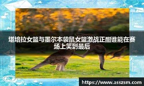 堪培拉女篮与墨尔本袋鼠女篮激战正酣谁能在赛场上笑到最后