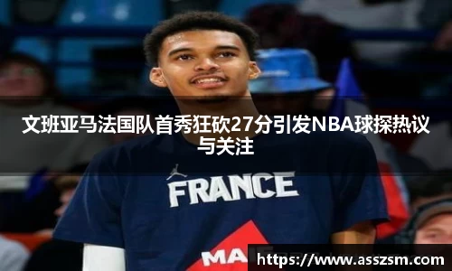 文班亚马法国队首秀狂砍27分引发NBA球探热议与关注