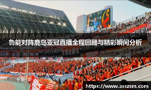 鲁能对阵鹿岛亚冠直播全程回顾与精彩瞬间分析