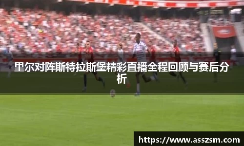 里尔对阵斯特拉斯堡精彩直播全程回顾与赛后分析