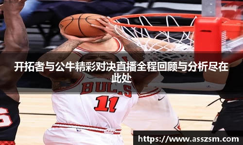 开拓者与公牛精彩对决直播全程回顾与分析尽在此处