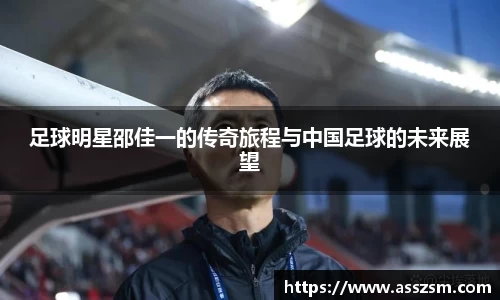 足球明星邵佳一的传奇旅程与中国足球的未来展望