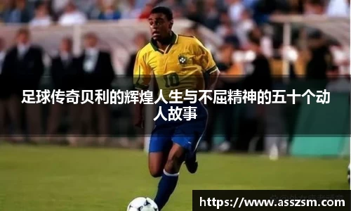 足球传奇贝利的辉煌人生与不屈精神的五十个动人故事